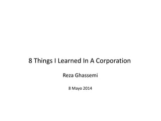 8 Things I Learned In A Corporation
Reza Ghassemi
8 Mayo 2014
 