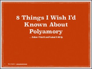 8 Things I Wish I’d
Known About
Polyamory
… Before I Tried It and Fucked It All Up

@cunningminx www.polyweekly.com

 