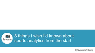 8 things I wish I’d known about
sports analytics from the start
@thevideoanalyst.com
 