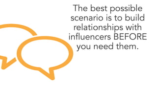 The best possible
scenario is to build
relationships with
influencers BEFORE
you need them.
 


 