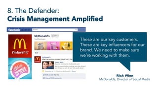 8. The Defender:
Crisis Management Ampliﬁed
Rick Wion
McDonald’s, Director of Social Media
These are our key customers.
These are key influencers for our
brand. We need to make sure
we’re working with them.
 