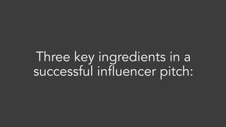Three key ingredients in a
successful influencer pitch:
 