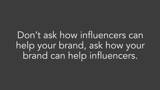 Don’t ask how influencers can
help your brand, ask how your
brand can help influencers.
 