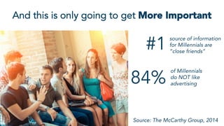 And this is only going to get More Important
RESOURCES
#1
source of information
for Millennials are
“close friends”
Source: The McCarthy Group, 2014
of Millennials
do NOT like
advertising
84%
 