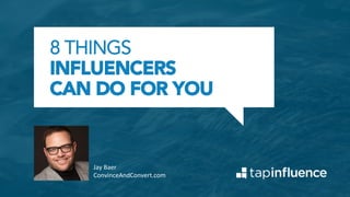8 THINGS
INFLUENCERS
CAN DO FOR YOU
Jay	
  Baer	
  
ConvinceAndConvert.com	
  
 