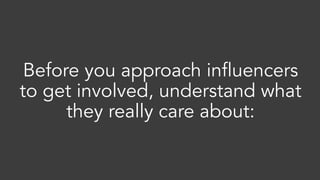 Before you approach influencers
to get involved, understand what
they really care about:
 