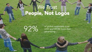 92%
of global consumers trust
UGC and WOM more than
advertising
We Trust
People, Not Logos
Source: Nielsen
 
