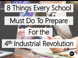 8 Things Every School
Must Do To Prepare
For the
4th Industrial Revolution
 
