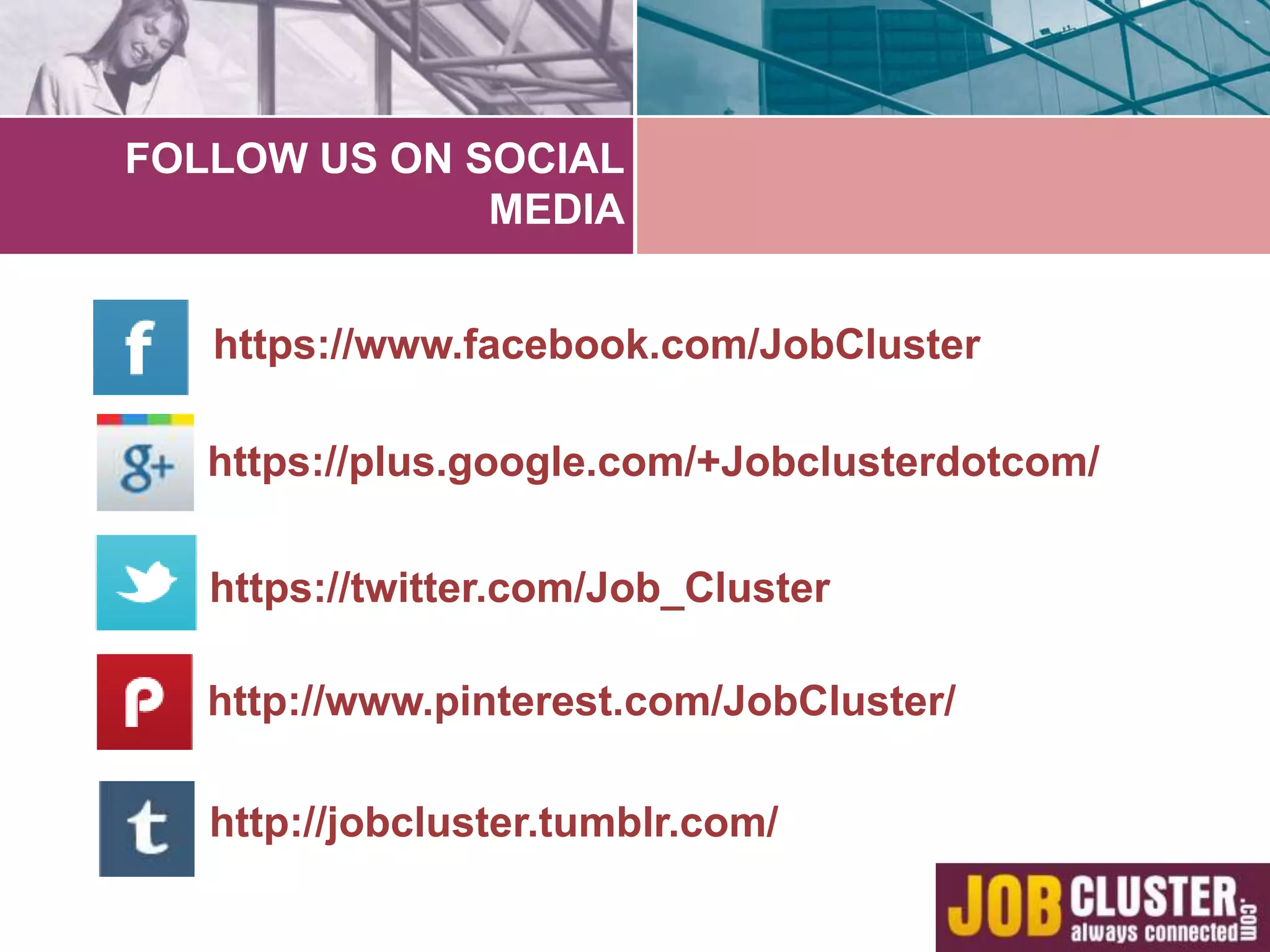 FOLLOW US ON SOCIAL 
MEDIA 
https://www.facebook.com/JobCluster 
https://plus.google.com/+Jobclusterdotcom/ 
https://twitter.com/Job_Cluster 
http://www.pinterest.com/JobCluster/ 
http://jobcluster.tumblr.com/ 
 