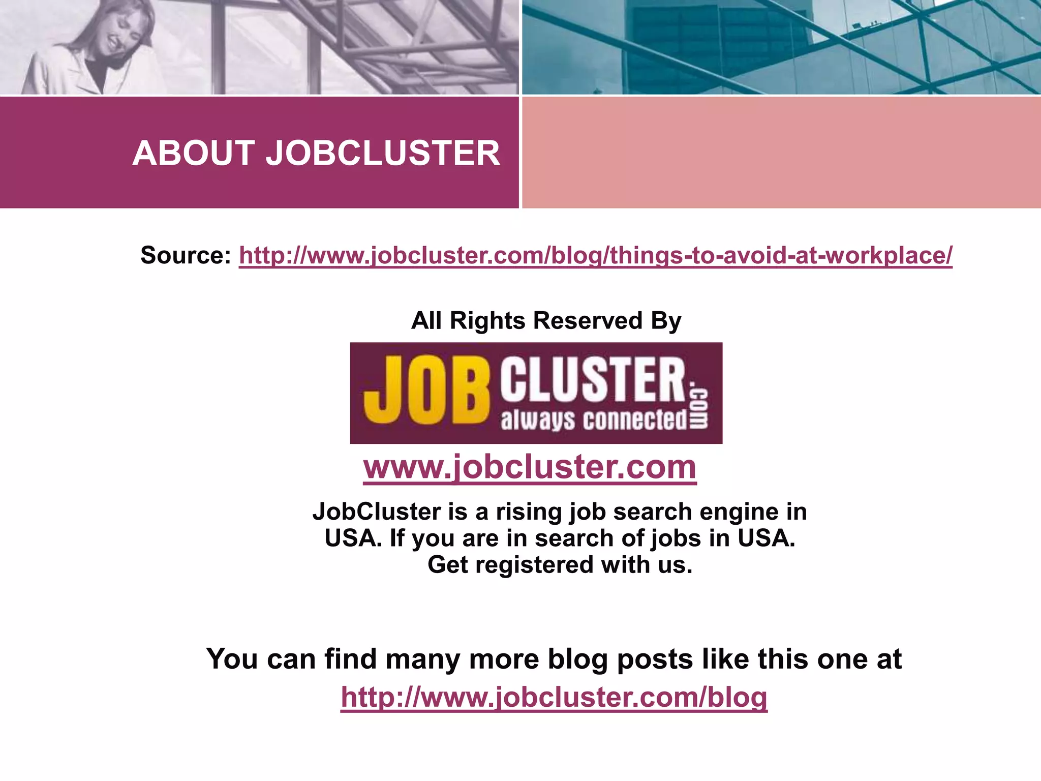 ABOUT JOBCLUSTER 
Source: http://www.jobcluster.com/blog/things-to-avoid-at-workplace/ 
All Rights Reserved By 
www.jobcluster.com 
JobCluster is a rising job search engine in 
USA. If you are in search of jobs in USA. 
Get registered with us. 
You can find many more blog posts like this one at 
http://www.jobcluster.com/blog 
