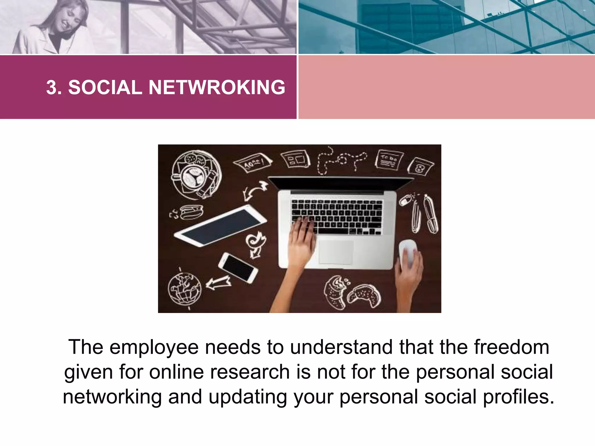 3. SOCIAL NETWROKING 
The employee needs to understand that the freedom 
given for online research is not for the personal social 
networking and updating your personal social profiles. 
 