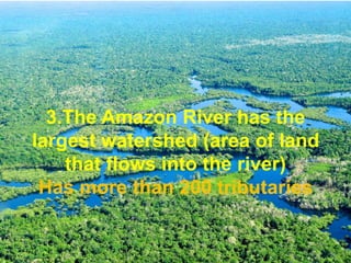 3.The Amazon River has the
largest watershed (area of
land that flows into the river)
Has more than 200
tributaries
 