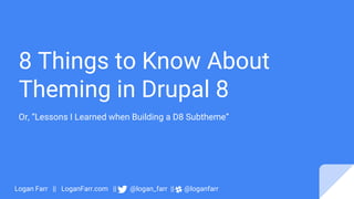 8 Things to Know About
Theming in Drupal 8
Or, “Lessons I Learned when Building a D8 Subtheme”
Logan Farr || LoganFarr.com || @logan_farr || @loganfarr
 