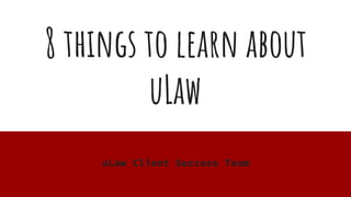 8 things to learn about
uLaw
uLaw Client Success Team
 