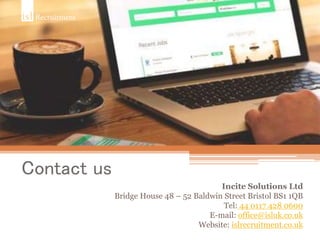 Contact us
Incite Solutions Ltd
Bridge House 48 – 52 Baldwin Street Bristol BS1 1QB
Tel: 44 0117 428 0600
E-mail: office@isluk.co.uk
Website: islrecruitment.co.uk
 