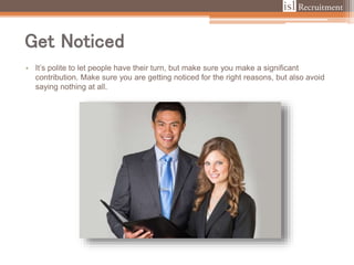 Get Noticed
• It’s polite to let people have their turn, but make sure you make a significant
contribution. Make sure you are getting noticed for the right reasons, but also avoid
saying nothing at all.
 
