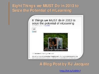Eight Things we MUST Do in 2013 to
Seize the Potential of mLearning




             A Blog Post by RJ Jacquez
                        http://bit.ly/UvD0n7
 