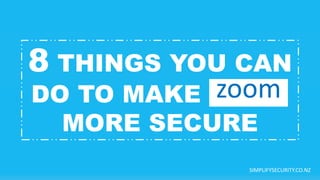 8 THINGS YOU CAN
DO TO MAKE ZOOM
MORE SECURE
zoom
SIMPLIFYSECURITY.CO.NZ
 