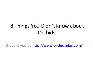 8 Things You Didn’t know about
Orchids
Brought you by http://www.orchidsplus.com/
 