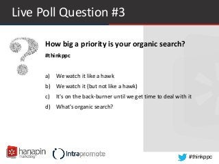 #thinkppc
Live Poll Question #3
How big a priority is your organic search?
#thinkppc
a) We watch it like a hawk
b) We watch it (but not like a hawk)
c) It's on the back-burner until we get time to deal with it
d) What's organic search?
 