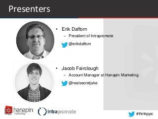 #thinkppc
Presenters
• Erik Dafforn
– President of Intrapromote
– @erikdafforn
• Jacob Fairclough
– Account Manager at Hanapin Marketing.
– @realsecretjake
 