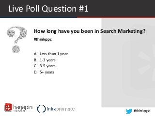 #thinkppc
Live Poll Question #1
How long have you been in Search Marketing?
#thinkppc
A. Less than 1 year
B. 1-3 years
C. 3-5 years
D. 5+ years
 