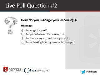 #thinkppc
Live Poll Question #2
How do you manage your account(s)?
#thinkppc
a) I manage it myself.
b) I’m part of a team that manages it.
c) I outsource my account management.
d) I’m rethinking how my account is managed.
 
