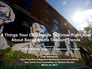 8 Things Your CEO Needs To Know Right Now
About Social Media Tourism Trends
Presented to:
2017 Pure Michigan Governor’s Conference on Tourism
Prepared by:
Chad Wiebesick
Vice President Integrated Marketing Communications
Ann Arbor Area Convention & Visitors Bureau
March 20, 2017
 