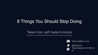 8 Things You Should Stop Doing
Taken from Jeff Haden’s Article
http://www.inc.com/jeff-haden/8-things-you-should-not-do-every-day.html
febiyan@live.com
@febiyanr
Sarjanagalau.tumblr.co
m
 