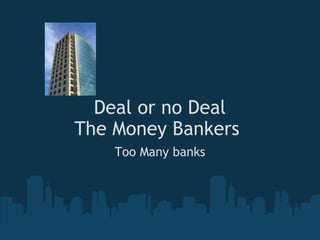 Deal or no Deal The Money Bankers    Too Many banks   