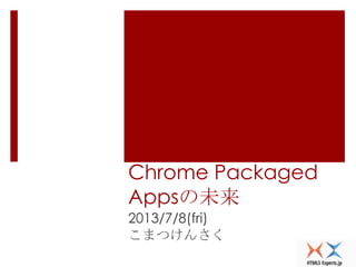 Chrome Packaged
Appsの未来
2013/7/8(fri)
こまつけんさく
 