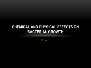 7th Lab
CHEMICAL AND PHYSICAL EFFECTS ON
BACTERIAL GROWTH
 