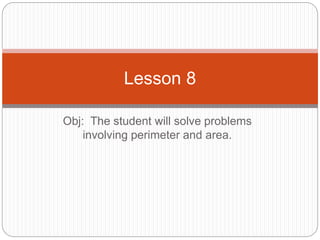 Lesson 8
Obj: The student will solve problems
involving perimeter and area.