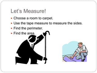 Let’s Measure!
Choose a room to carpet.
Use the tape measure to measure the sides.
Find the perimeter.
Find the area.