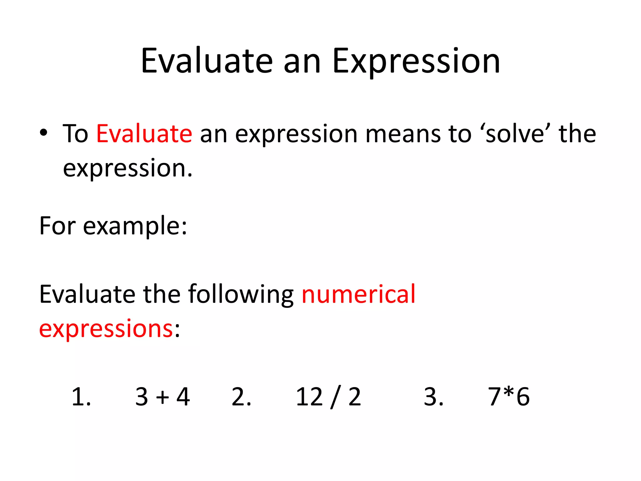 Evaluate an ExpressionTo Evaluate an expression means to ‘solve’ the expression.For example:Evaluate the following numerical expressions:1. 3 + 4 2. 12 / 2 3. 7*6