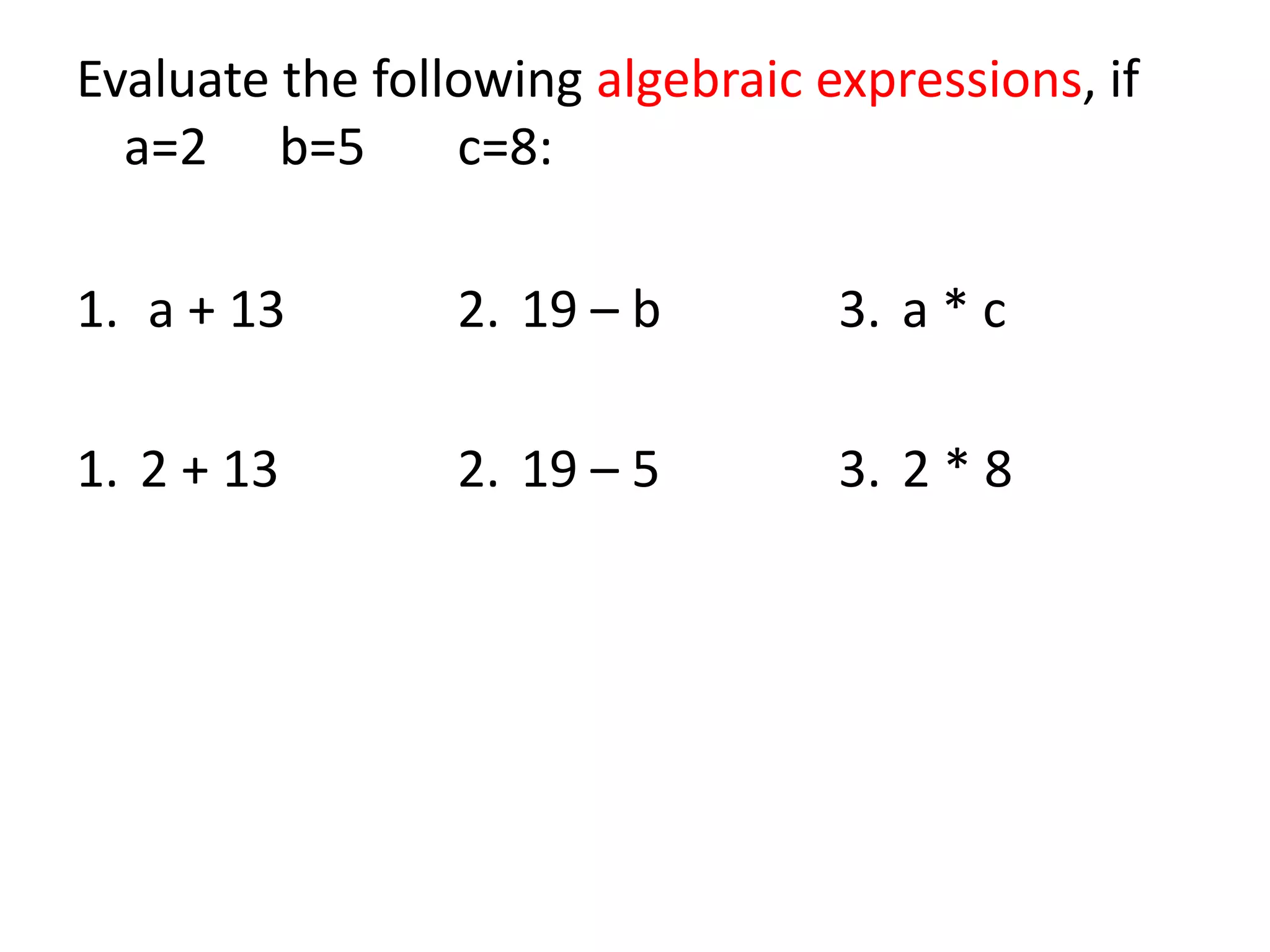 Evaluate the following algebraic expressions, if a=2 b=5 c=8:a + 13 2. 19 – b 3. a * c1. 2 + 13 2. 19 – 5 3. 2 * 8