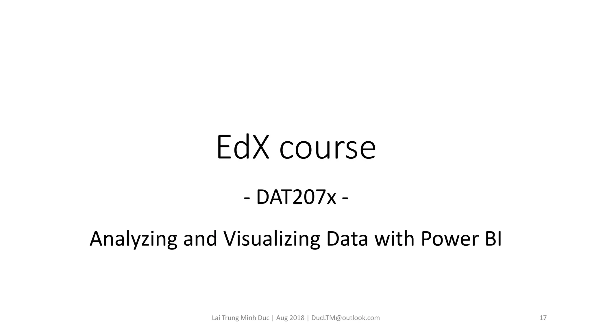 EdX course
- DAT207x -
Analyzing and Visualizing Data with Power BI
Lai Trung Minh Duc | Aug 2018 | DucLTM@outlook.com 17
 