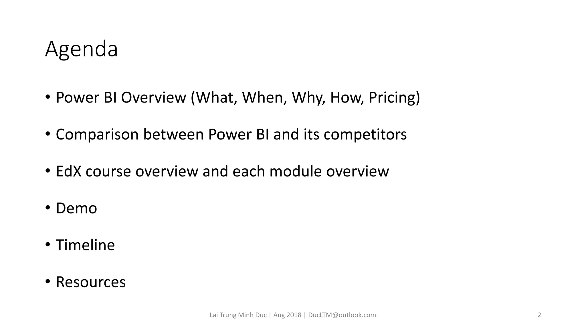 Agenda
• Power BI Overview (What, When, Why, How, Pricing)
• Comparison between Power BI and its competitors
• EdX course overview and each module overview
• Demo
• Timeline
• Resources
Lai Trung Minh Duc | Aug 2018 | DucLTM@outlook.com 2
 