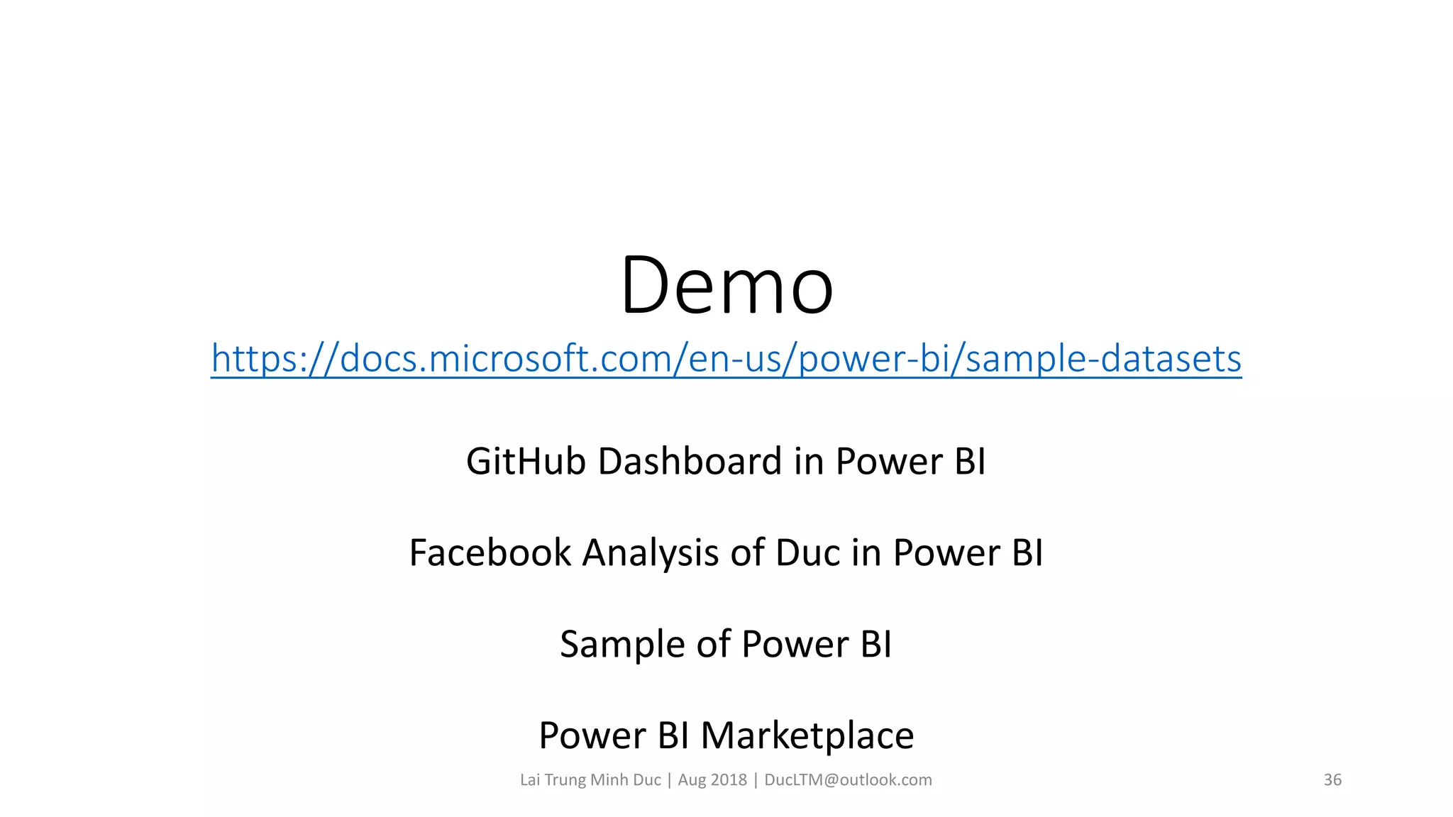 Demo
https://docs.microsoft.com/en-us/power-bi/sample-datasets
GitHub Dashboard in Power BI
Facebook Analysis of Duc in Power BI
Sample of Power BI
Power BI Marketplace
Lai Trung Minh Duc | Aug 2018 | DucLTM@outlook.com 36
 