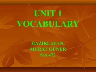 UNIT 1
VOCABULARY
HAZIRLAYAN:
MURAT GÜNER
8/A 472
 