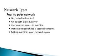 Peer to peer network
∙ No centralized control
∙ Act as both client & server
∙ User controls access to machine
∙ Institutionalized chaos & security concerns
∙ Adding machines slows network down
 