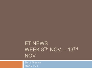 ET NEWS
WEEK 8TH NOV. – 13TH
NOV
Shruti Sharma
MBA 2 ( C )
 