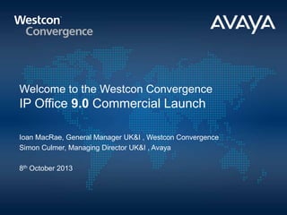 Welcome to the Westcon Convergence
IP Office 9.0 Commercial Launch
Ioan MacRae, General Manager UK&I , Westcon Convergence
Simon Culmer, Managing Director UK&I , Avaya
8th October 2013
 