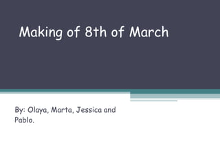 Making of 8th of March By: Olaya, Marta, Jessica and Pablo. 