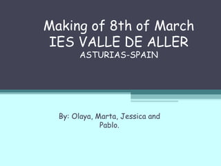 Making of 8th of March IES VALLE DE ALLER ASTURIAS-SPAIN By: Olaya, Marta, Jessica and Pablo. 