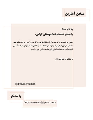 ‫آغاسیي‬ ‫سخي‬
‫خذا‬ ‫ًام‬ ِ‫ت‬
،‫گزاهی‬ ‫دٍستاى‬ ‫شوا‬ ‫خذهت‬ ‫سالم‬ ‫تا‬
‫ي‬ ‫زی‬ ‫جذیذت‬ ٍ ‫تزیي‬ ‫کارتزدی‬ ،‫تزیي‬ ‫هتفاٍت‬ ِ‫ارائ‬ ٍ ِ‫تزجو‬ ‫تز‬ ُ‫ّوَار‬ ‫ها‬ ‫سؼی‬
‫است‬ ‫هزتثط‬ ‫هَاد‬ ٍ ‫پلیوزّا‬ ‫هَرد‬ ‫در‬ ‫هطالة‬.‫ی‬ ‫آًت‬ ‫هثحث‬ ‫تَدى‬ ‫جذاب‬ ‫دلیل‬ ِ‫ت‬
‫است‬ ‫هَرد‬ ‫درایي‬ ِ‫ّفت‬ ‫ایي‬ ‫اصلی‬ ‫هطلة‬ ،‫ّا‬ ‫اکسیذاًت‬.
‫تاى‬ ‫ّوزاّی‬ ‫اس‬ ‫کز‬ ‫ت‬ ‫تا‬
‫کز‬ ‫ت‬ ‫تا‬
Polymernameh@gmail.com
@Polymernameh
 