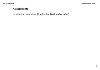inv #1.notebook                                                  September 10, 2012


             Assignment:

             1­­>Alaska Homestead Graph ­ due Wednesday (9/12)




                                                                                      1
 