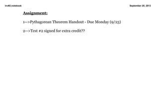 inv#2.notebook September 20, 2013
Assignment:
1­­>Pythagorean Theorem Handout ­ Due Monday (9/23)
2­­>Test #2 signed for extra credit??
 