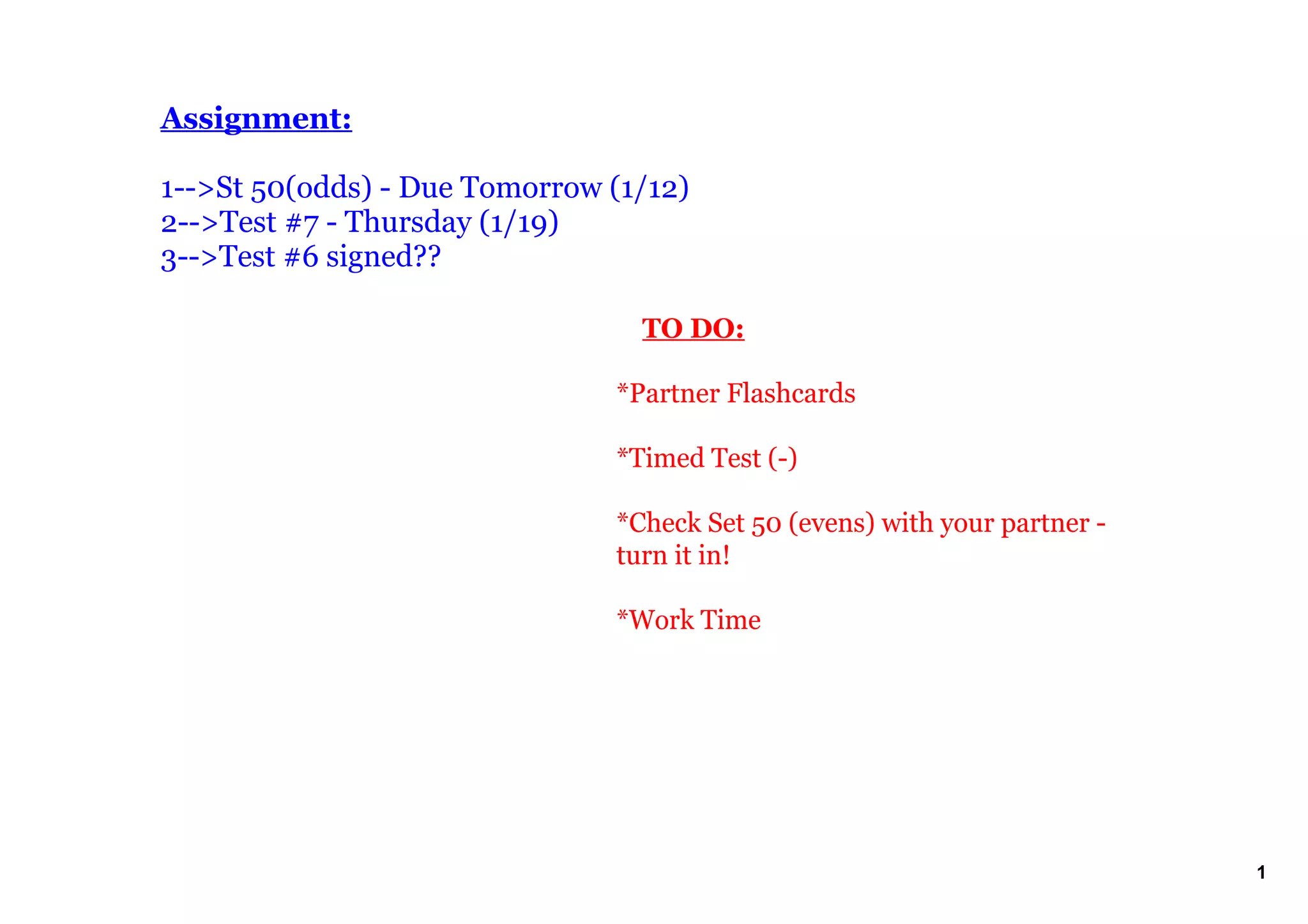 Assignment:
1>St 50(odds) Due Tomorrow (1/12)
2>Test #7 Thursday (1/19)
3>Test #6 signed??
TO DO:
*Partner Flashcards
*Timed Test ()
*Check Set 50 (evens) with your partner
turn it in!
*Work Time
1