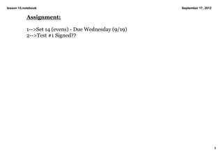 lesson 13.notebook                                     September 17, 2012


           Assignment:

           1­­>Set 14 (evens) ­ Due Wednesday (9/19)
           2­­>Test #1 Signed??




                                                                            1
 